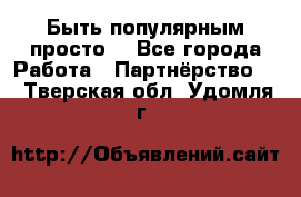 Быть популярным просто! - Все города Работа » Партнёрство   . Тверская обл.,Удомля г.
